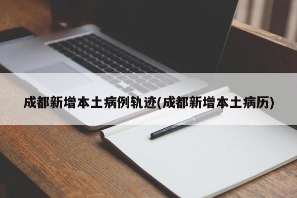 成都新增本土病例轨迹(成都新增本土病历)