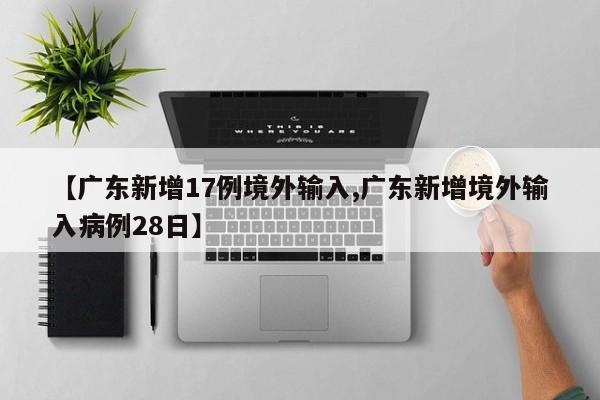 【广东新增17例境外输入,广东新增境外输入病例28日】