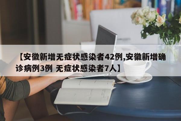 【安徽新增无症状感染者42例,安徽新增确诊病例3例 无症状感染者7人】