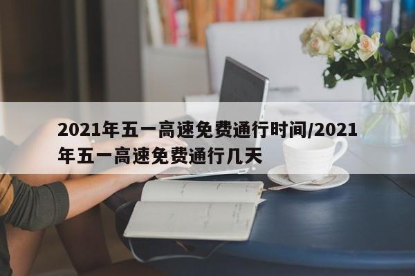 2021年五一高速免费通行时间/2021年五一高速免费通行几天