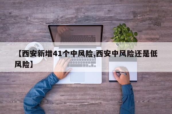 【西安新增41个中风险,西安中风险还是低风险】