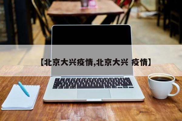 【北京大兴疫情,北京大兴 疫情】