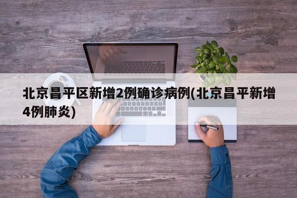 北京昌平区新增2例确诊病例(北京昌平新增4例肺炎)