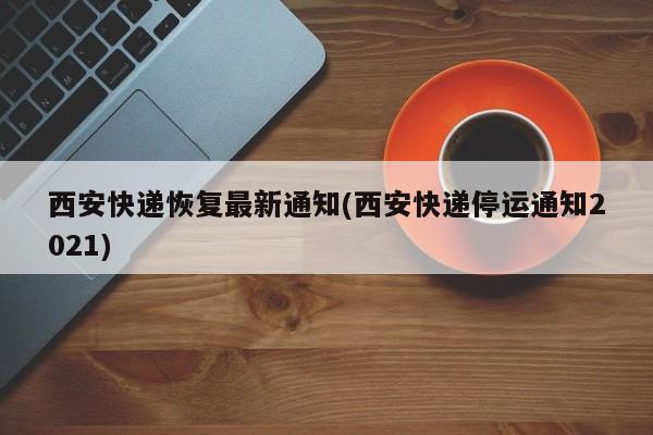 西安快递恢复最新通知(西安快递停运通知2021)