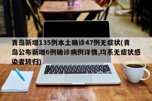 青岛新增135例本土确诊47例无症状(青岛公布新增6例确诊病例详情,均系无症状感染者转归)