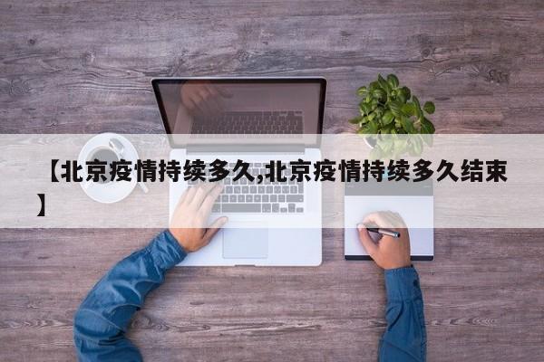【北京疫情持续多久,北京疫情持续多久结束】