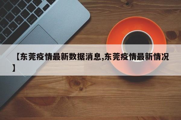 【东莞疫情最新数据消息,东莞疫情最新情况】