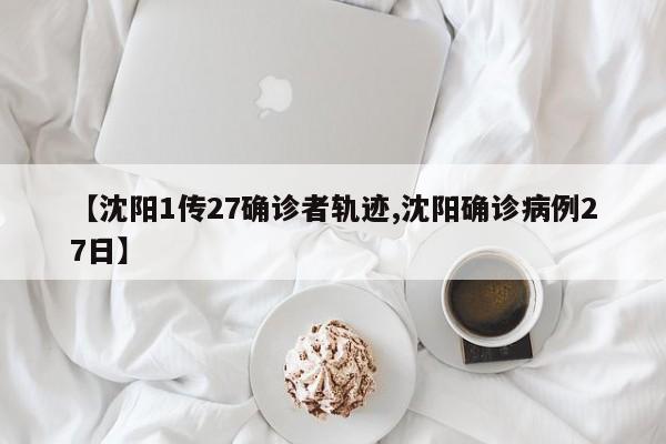 【沈阳1传27确诊者轨迹,沈阳确诊病例27日】