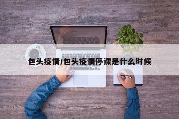包头疫情/包头疫情停课是什么时候