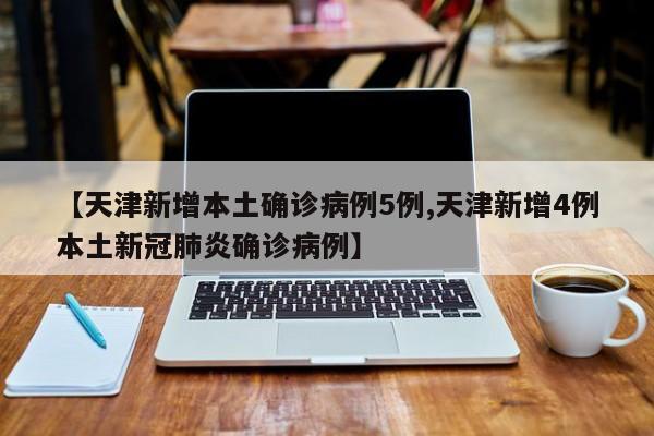 【天津新增本土确诊病例5例,天津新增4例本土新冠肺炎确诊病例】