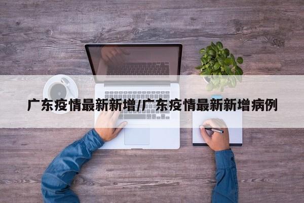 广东疫情最新新增/广东疫情最新新增病例