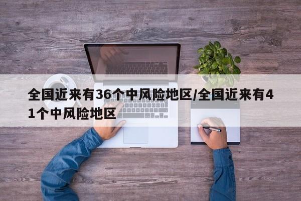 全国近来有36个中风险地区/全国近来有41个中风险地区