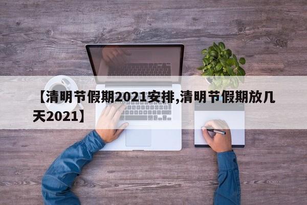 【清明节假期2021安排,清明节假期放几天2021】