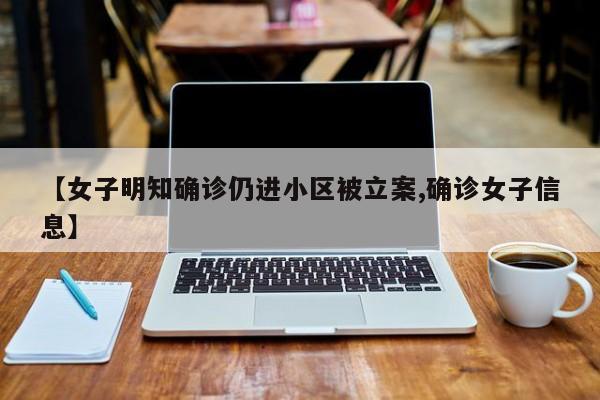 【女子明知确诊仍进小区被立案,确诊女子信息】