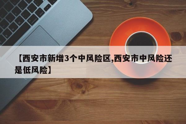 【西安市新增3个中风险区,西安市中风险还是低风险】