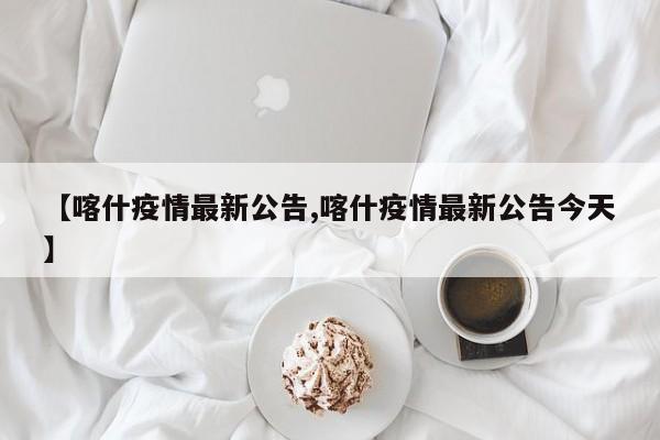 【喀什疫情最新公告,喀什疫情最新公告今天】