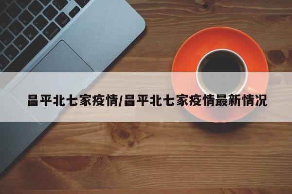 昌平北七家疫情/昌平北七家疫情最新情况