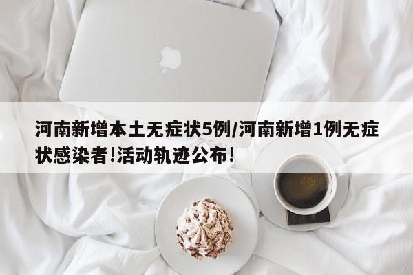 河南新增本土无症状5例/河南新增1例无症状感染者!活动轨迹公布!
