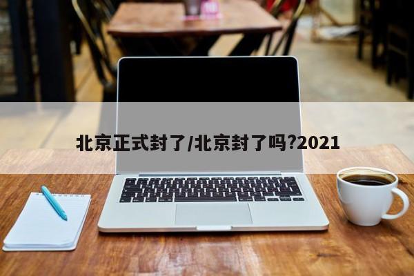 北京正式封了/北京封了吗?2021