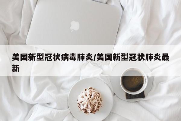 美国新型冠状病毒肺炎/美国新型冠状肺炎最新