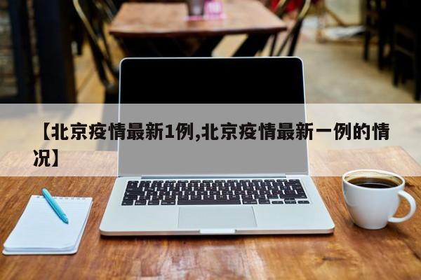 【北京疫情最新1例,北京疫情最新一例的情况】