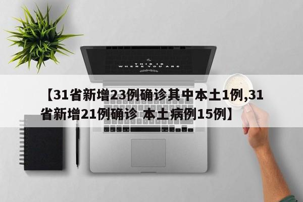 【31省新增23例确诊其中本土1例,31省新增21例确诊 本土病例15例】