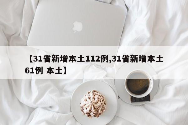 【31省新增本土112例,31省新增本土61例 本土】