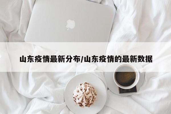 山东疫情最新分布/山东疫情的最新数据