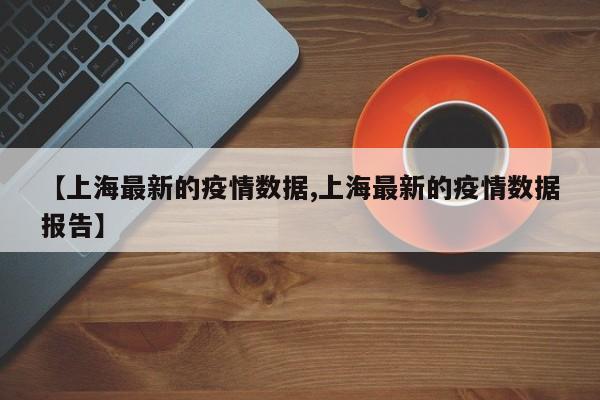 【上海最新的疫情数据,上海最新的疫情数据报告】