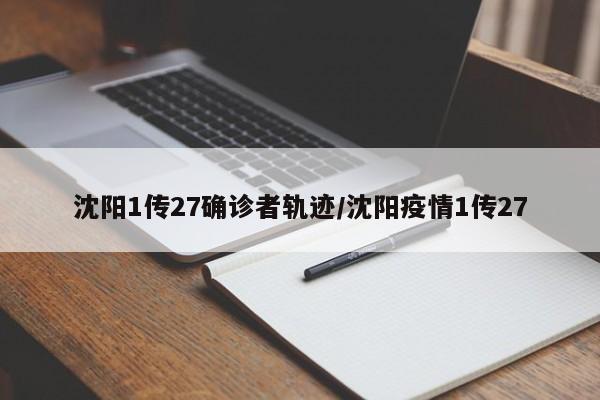 沈阳1传27确诊者轨迹/沈阳疫情1传27