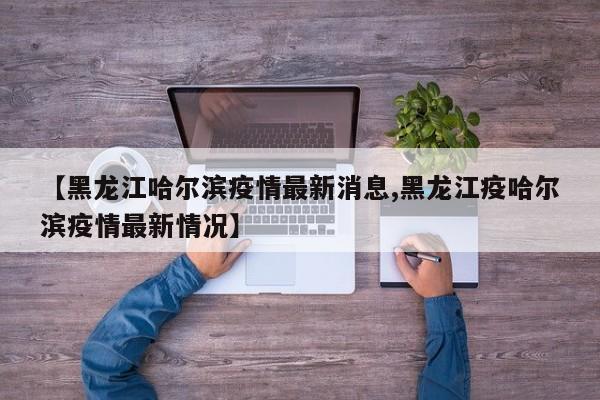 【黑龙江哈尔滨疫情最新消息,黑龙江疫哈尔滨疫情最新情况】