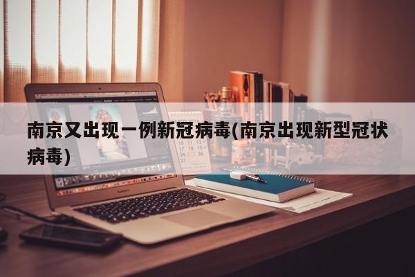 南京又出现一例新冠病毒(南京出现新型冠状病毒)