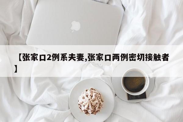 【张家口2例系夫妻,张家口两例密切接触者】