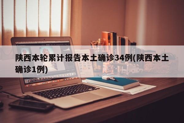 陕西本轮累计报告本土确诊34例(陕西本土确诊1例)
