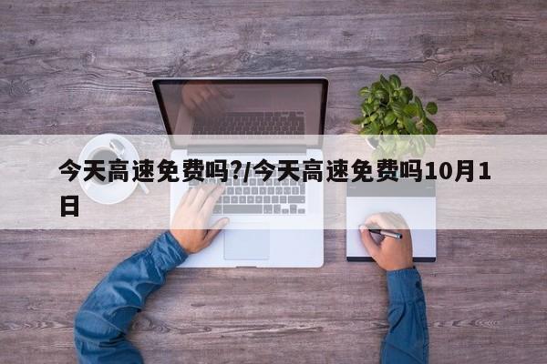 今天高速免费吗?/今天高速免费吗10月1日