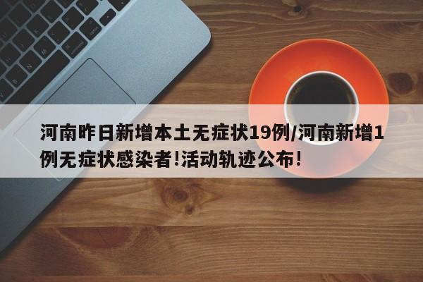 河南昨日新增本土无症状19例/河南新增1例无症状感染者!活动轨迹公布!