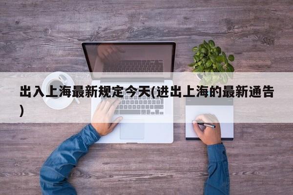 出入上海最新规定今天(进出上海的最新通告)