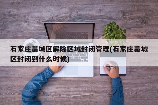 石家庄藁城区解除区域封闭管理(石家庄藁城区封闭到什么时候)