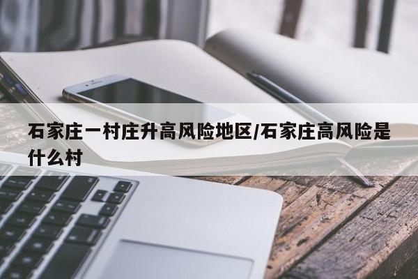 石家庄一村庄升高风险地区/石家庄高风险是什么村