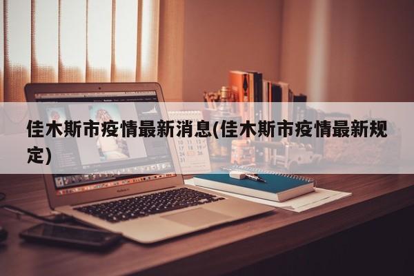 佳木斯市疫情最新消息(佳木斯市疫情最新规定)
