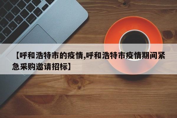 【呼和浩特市的疫情,呼和浩特市疫情期间紧急采购邀请招标】