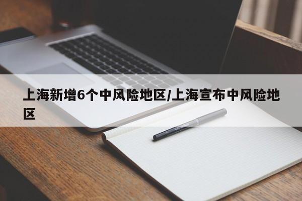 上海新增6个中风险地区/上海宣布中风险地区