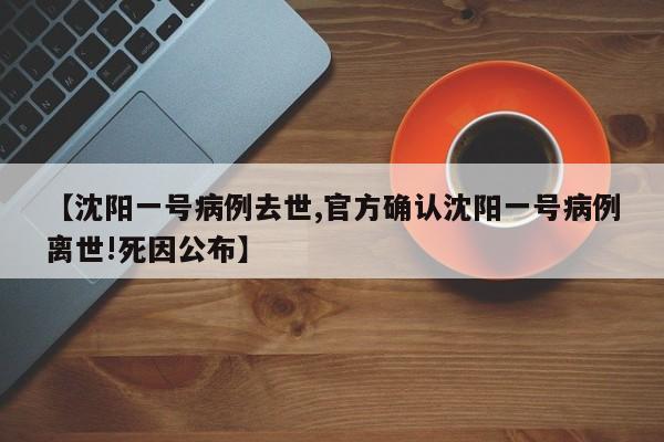 【沈阳一号病例去世,官方确认沈阳一号病例离世!死因公布】