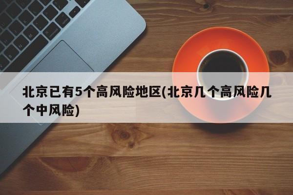 北京已有5个高风险地区(北京几个高风险几个中风险)