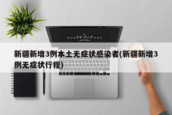 新疆新增3例本土无症状感染者(新疆新增3例无症状行程)