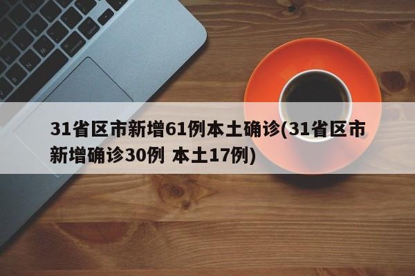 31省区市新增61例本土确诊(31省区市新增确诊30例 本土17例)