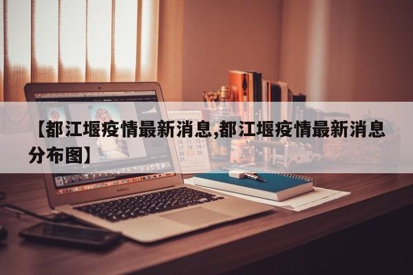 【都江堰疫情最新消息,都江堰疫情最新消息分布图】