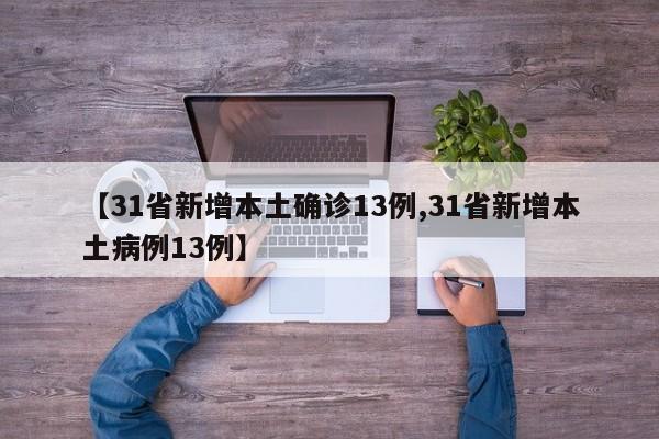 【31省新增本土确诊13例,31省新增本土病例13例】