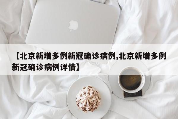 【北京新增多例新冠确诊病例,北京新增多例新冠确诊病例详情】