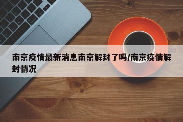 南京疫情最新消息南京解封了吗/南京疫情解封情况